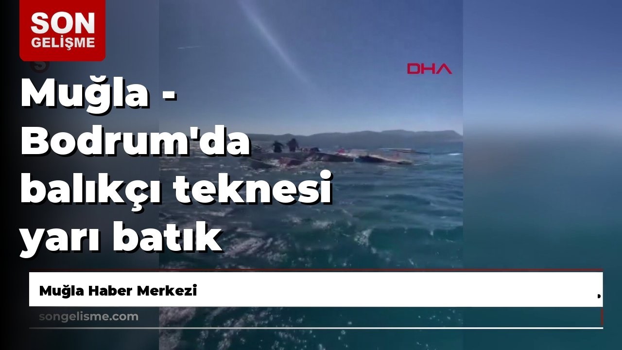 Muğla - Bodrum'da balıkçı teknesi yarı batık bulundu; 7 kişi kurtarıldı